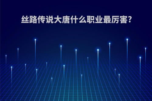 丝路传说大唐什么职业最厉害?