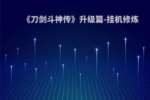 《刀剑斗神传》升级篇-挂机修炼(刀剑斗神传手游挂机怎么打怪)