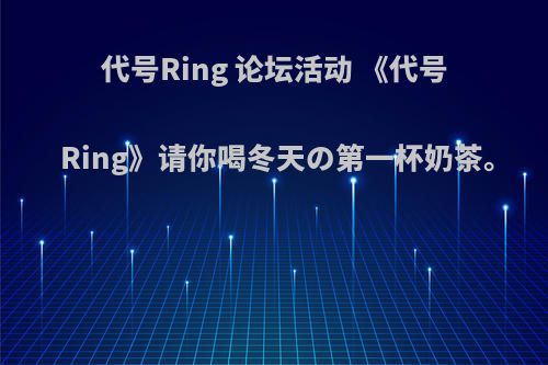 代号Ring 论坛活动 《代号Ring》请你喝冬天の第一杯奶茶。