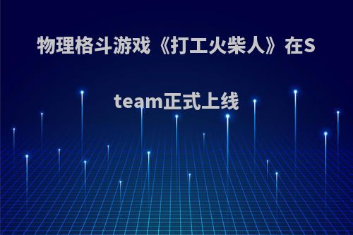 物理格斗游戏《打工火柴人》在Steam正式上线(打工火柴人手机版)