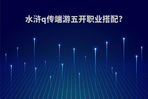 水浒q传端游五开职业搭配?
