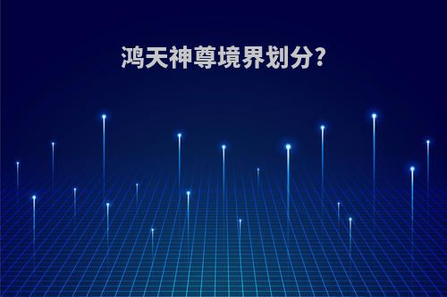 鸿天神尊境界划分?