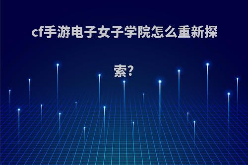 cf手游电子女子学院怎么重新探索?