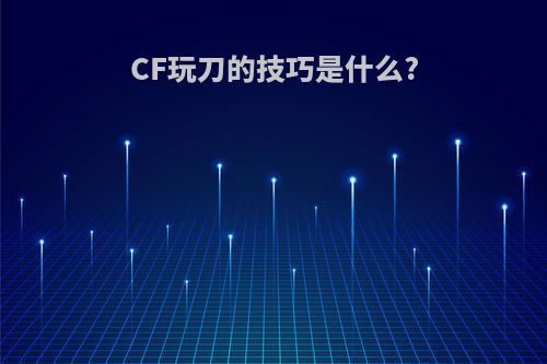 CF玩刀的技巧是什么?