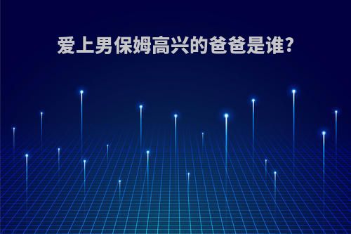 爱上男保姆高兴的爸爸是谁?