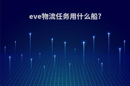 eve物流任务用什么船?
