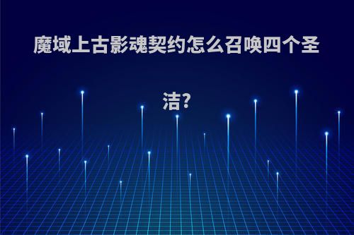 魔域上古影魂契约怎么召唤四个圣洁?