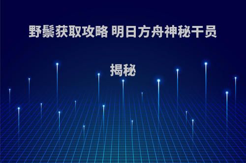 野鬃获取攻略 明日方舟神秘干员揭秘(明日方舟野驴disco)