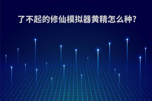 了不起的修仙模拟器黄精怎么种?