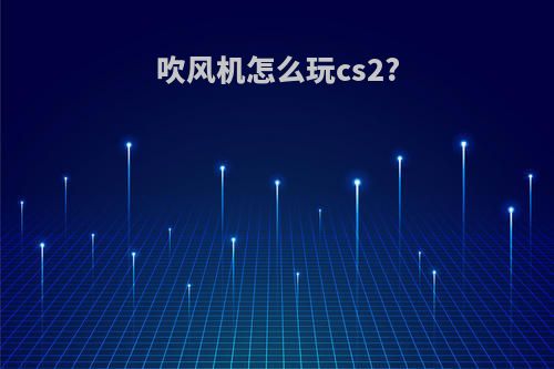 吹风机怎么玩cs2?