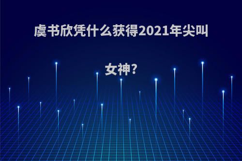 虞书欣凭什么获得2021年尖叫女神?