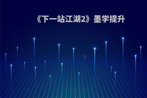 《下一站江湖2》墨学提升(下一站江湖墨之舞)