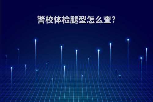警校体检腿型怎么查?