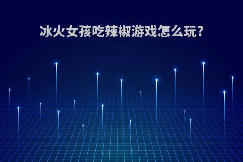 冰火女孩吃辣椒游戏怎么玩?