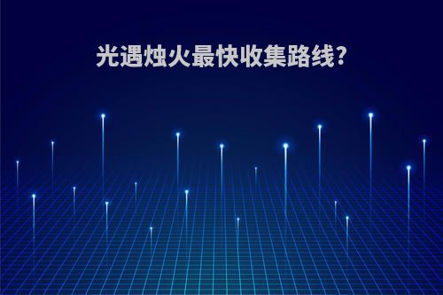 光遇烛火最快收集路线?