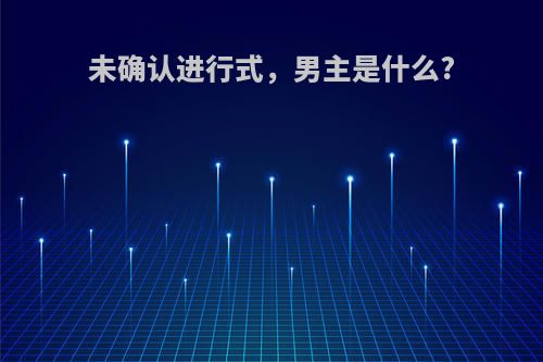 未确认进行式，男主是什么?