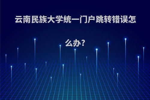 云南民族大学统一门户跳转错误怎么办?