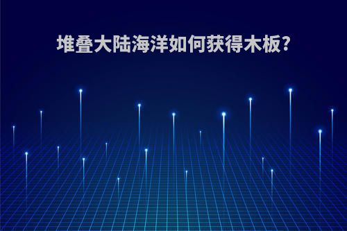 堆叠大陆海洋如何获得木板?