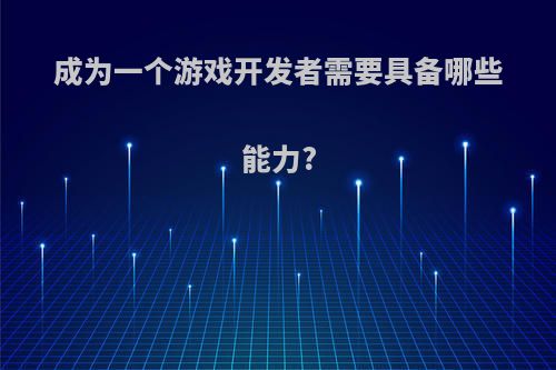 成为一个游戏开发者需要具备哪些能力?