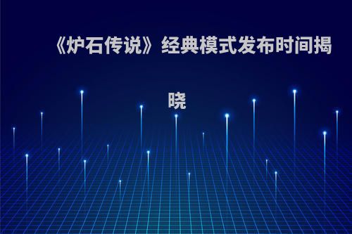 《炉石传说》经典模式发布时间揭晓