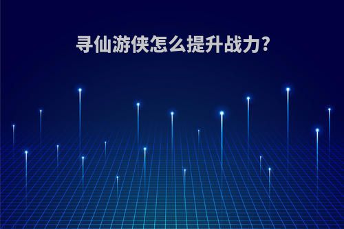 寻仙游侠怎么提升战力?
