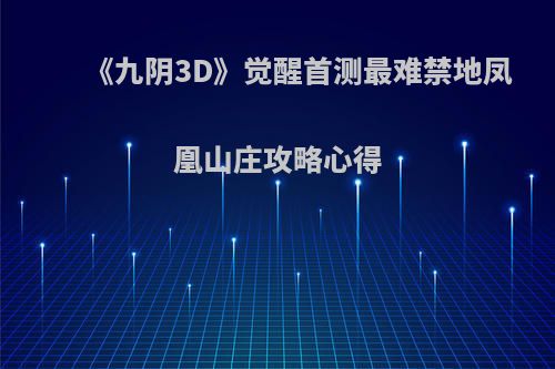 《九阴3D》觉醒首测最难禁地凤凰山庄攻略心得(九阴真经凤凰山庄攻略)