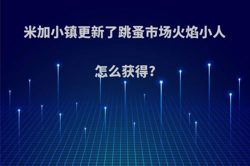 米加小镇更新了跳蚤市场火焰小人怎么获得?