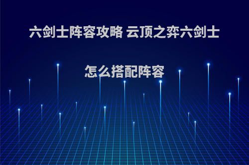 六剑士阵容攻略 云顶之弈六剑士怎么搭配阵容(lol云顶之奕阵容六剑士位置怎么摆)