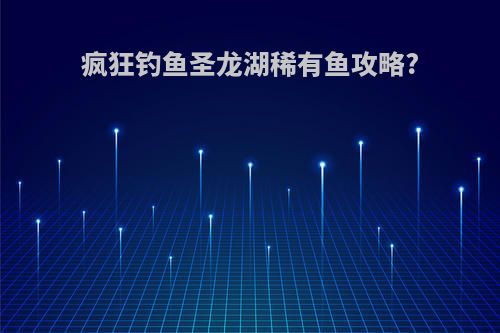 疯狂钓鱼圣龙湖稀有鱼攻略?