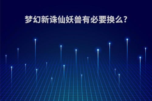 梦幻新诛仙妖兽有必要换么?