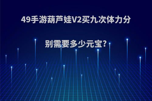 49手游葫芦娃V2买九次体力分别需要多少元宝?