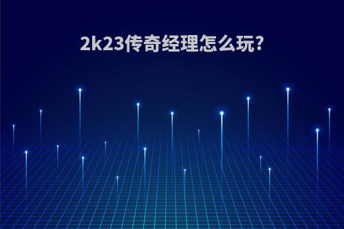 2k23传奇经理怎么玩?