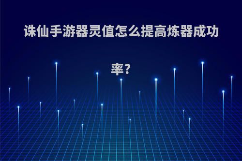 诛仙手游器灵值怎么提高炼器成功率?
