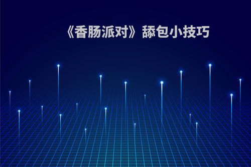 《香肠派对》舔包小技巧