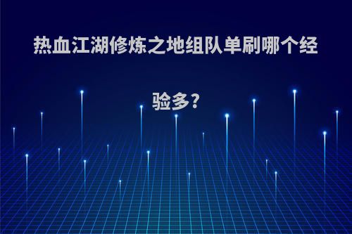 热血江湖修炼之地组队单刷哪个经验多?