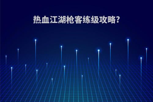 热血江湖枪客练级攻略?