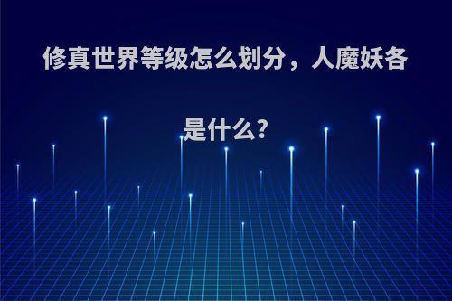 修真世界等级怎么划分，人魔妖各是什么?