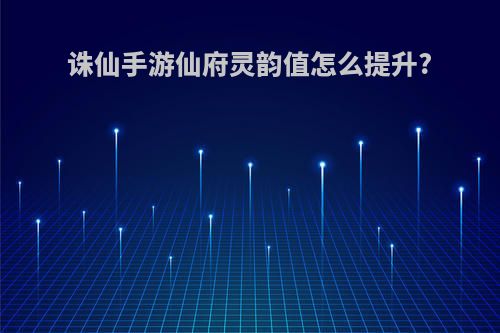 诛仙手游仙府灵韵值怎么提升?