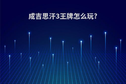 成吉思汗3王牌怎么玩?