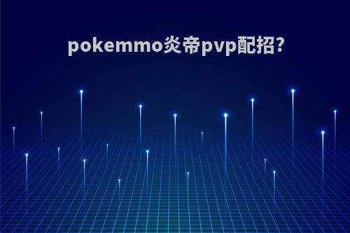 pokemmo炎帝pvp配招?