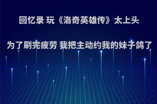 回忆录 玩《洛奇英雄传》太上头 为了刷完疲劳 我把主动约我的妹子鸽了
