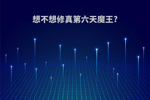想不想修真第六天魔王?