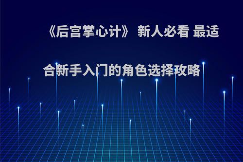 《后宫掌心计》 新人必看 最适合新手入门的角色选择攻略