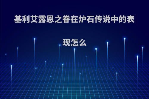 基利艾露恩之眷在炉石传说中的表现怎么(基利艾露恩之眷卡组)