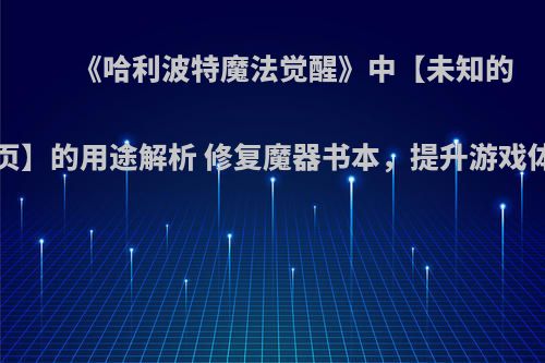 《哈利波特魔法觉醒》中【未知的书页】的用途解析 修复魔器书本，提升游戏体验
