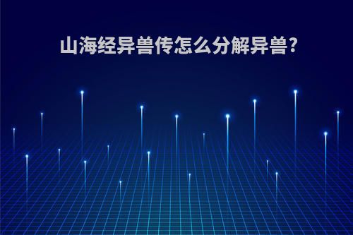 山海经异兽传怎么分解异兽?