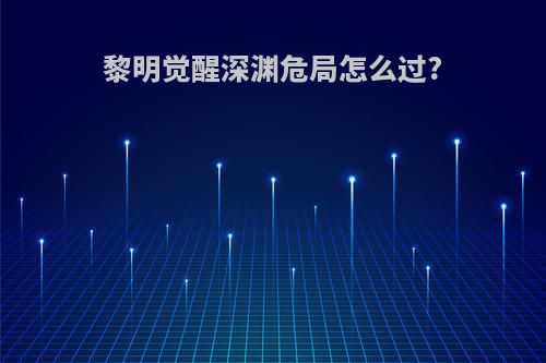 黎明觉醒深渊危局怎么过?