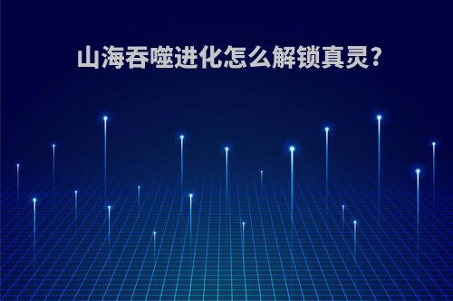 山海吞噬进化怎么解锁真灵?