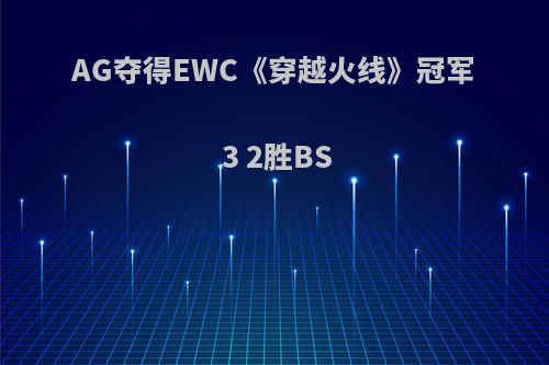 AG夺得EWC《穿越火线》冠军 3 2胜BS