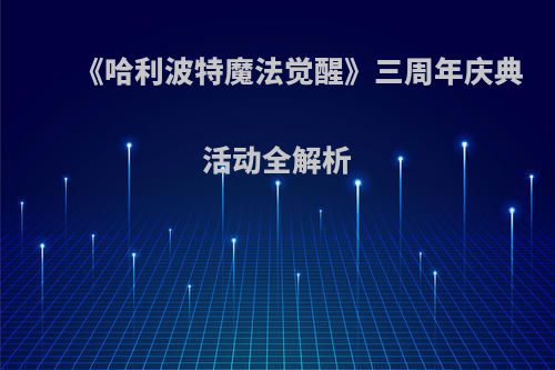 《哈利波特魔法觉醒》三周年庆典活动全解析(哈利波特魔法觉醒第三学年预告)